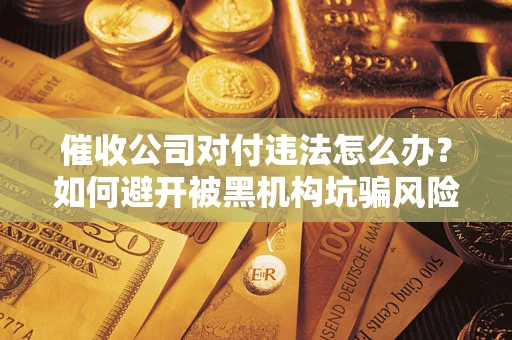 武汉催收公司对付违法怎么办？如何避开被黑机构坑骗风险