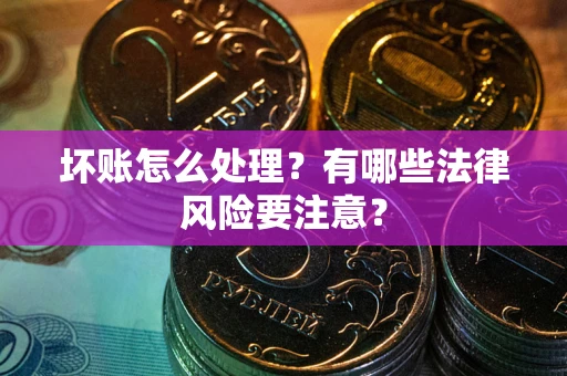 武汉坏账怎么处理？有哪些法律风险要注意？
