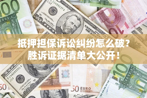 武汉抵押担保诉讼纠纷怎么破？胜诉证据清单大公开！