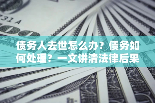 武汉债务人去世怎么办？债务如何处理？一文讲清法律后果