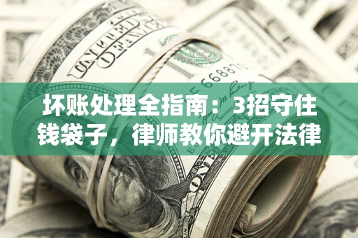 武汉坏账处理全指南：3招守住钱袋子，律师教你避开法律雷区