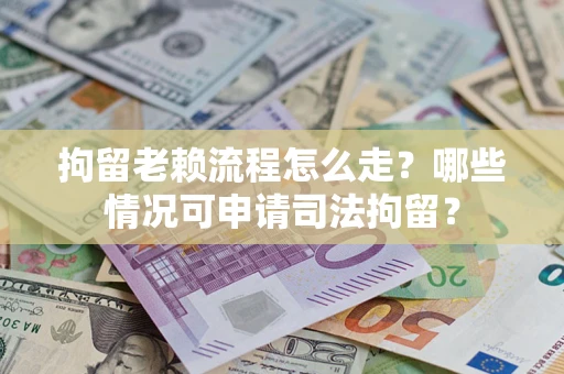 武汉拘留老赖流程怎么走？哪些情况可申请司法拘留？