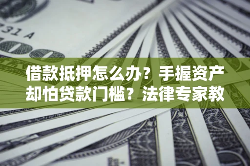 武汉借款抵押怎么办？手握资产却怕贷款门槛？法律专家教你办抵押不踩坑