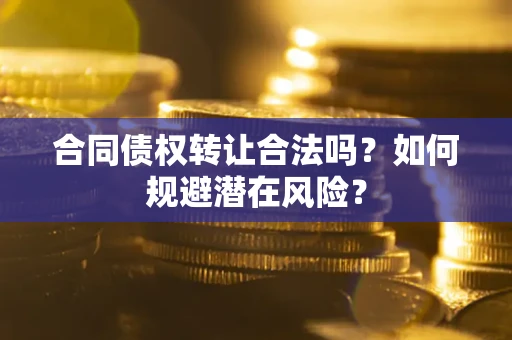 武汉合同债权转让合法吗?如何规避潜在风险? 武汉合同债权转让合法吗?如何规避潜在风险?