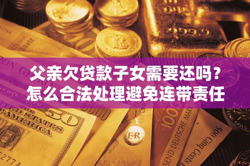 武汉父亲欠贷款子女需要还吗？怎么合法处理避免连带责任？
