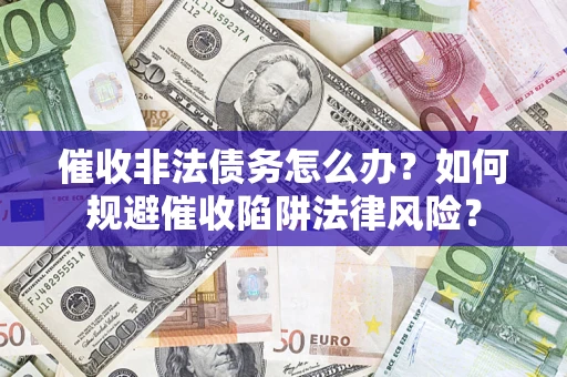 武汉催收非法债务怎么办？如何规避催收陷阱法律风险？