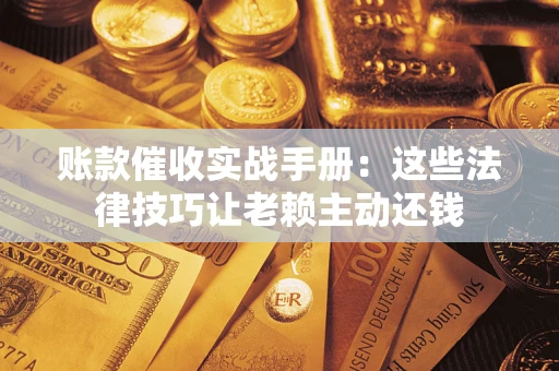武汉账款催收实战手册：这些法律技巧让老赖主动还钱
