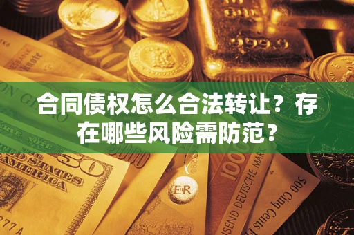 武汉合同债权怎么合法转让？存在哪些风险需防范？