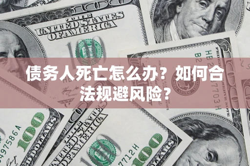 武汉债务人死亡怎么办？如何合法规避风险？