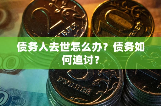 武汉债务人去世怎么办？债务如何追讨？