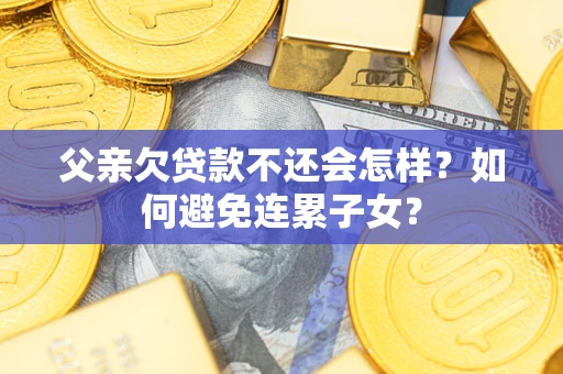 武汉父亲欠贷款不还会怎样？如何避免连累子女？