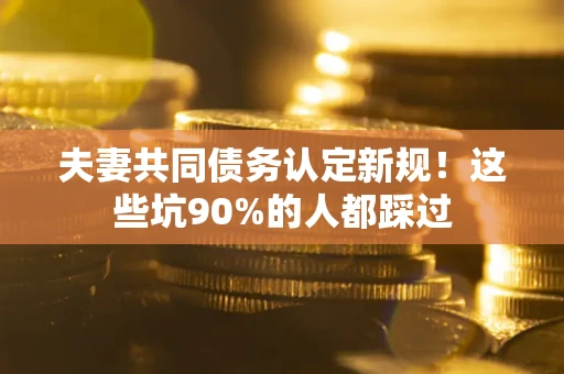 武汉夫妻共同债务认定新规！这些坑90%的人都踩过