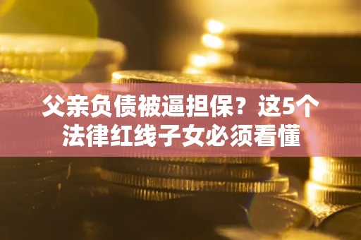 武汉父亲负债被逼担保？这5个法律红线子女必须看懂