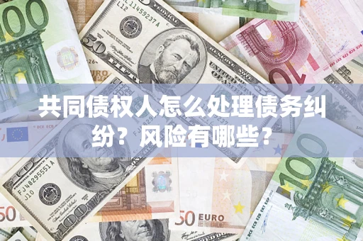 武汉共同债权人怎么处理债务纠纷？风险有哪些？