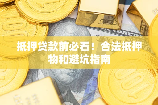武汉抵押贷款前必看！合法抵押物和避坑指南