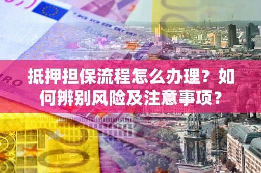 武汉抵押担保流程怎么办理？如何辨别风险及注意事项？