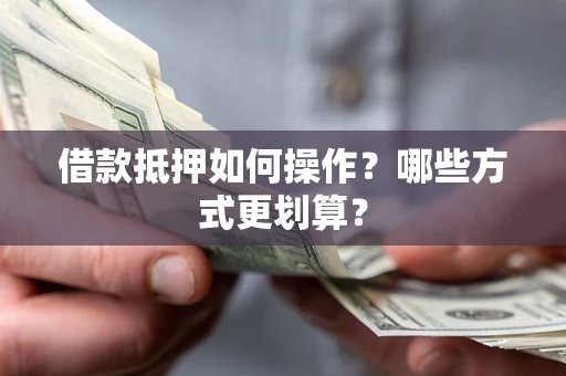 武汉借款抵押如何操作？哪些方式更划算？