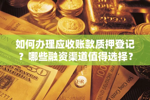 武汉如何办理应收账款质押登记？哪些融资渠道值得选择？