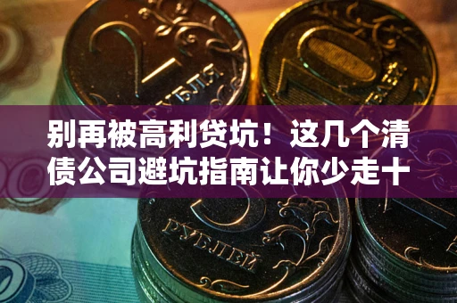 武汉别再被高利贷坑！这几个清债公司避坑指南让你少走十年弯路