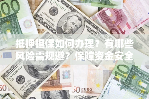 武汉抵押担保如何办理？有哪些风险需规避？保障资金安全