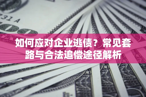武汉如何应对企业逃债？常见套路与合法追偿途径解析