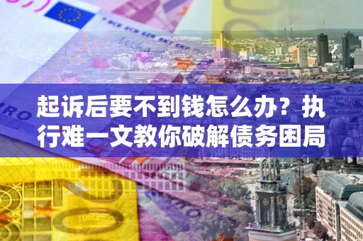 武汉起诉后要不到钱怎么办？执行难一文教你破解债务困局