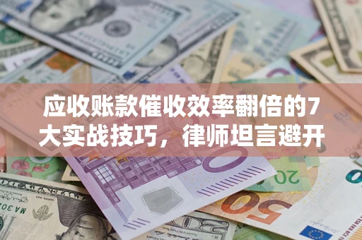 武汉应收账款催收效率翻倍的7大实战技巧，律师坦言避开这些法律雷区最关键