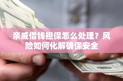 武汉亲戚借钱担保怎么处理？风险如何化解确保安全