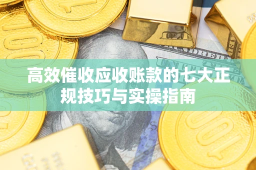 武汉高效催收应收账款的七大正规技巧与实操指南