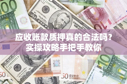武汉应收账款质押真的合法吗？实操攻略手把手教你