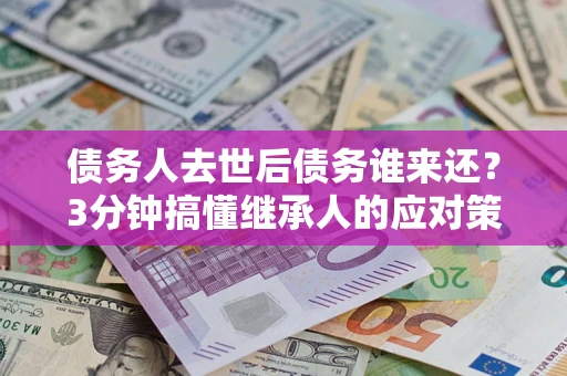 武汉债务人去世后债务谁来还？3分钟搞懂继承人的应对策略