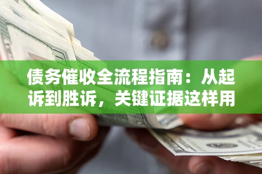 武汉债务催收全流程指南：从起诉到胜诉，关键证据这样用