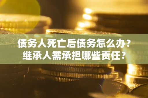 武汉债务人死亡后债务怎么办？继承人需承担哪些责任？