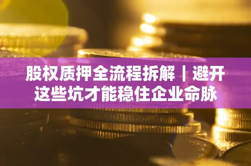 武汉股权质押全流程拆解｜避开这些坑才能稳住企业命脉