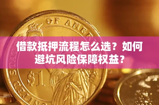 武汉借款抵押流程怎么选？如何避坑风险保障权益？