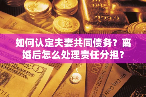 武汉如何认定夫妻共同债务？离婚后怎么处理责任分担？
