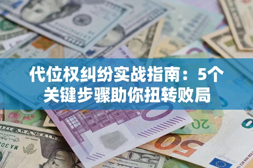 武汉代位权纠纷实战指南：5个关键步骤助你扭转败局