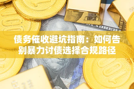 武汉债务催收避坑指南：如何告别暴力讨债选择合规路径