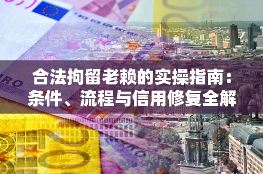 武汉合法拘留老赖的实操指南:条件、流程与信用修复全解析 武汉合法拘留老赖的实操指南:条件、流程与信用修复全解析