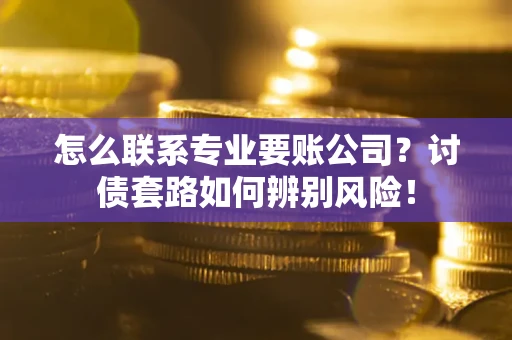武汉怎么联系专业要账公司？讨债套路如何辨别风险！