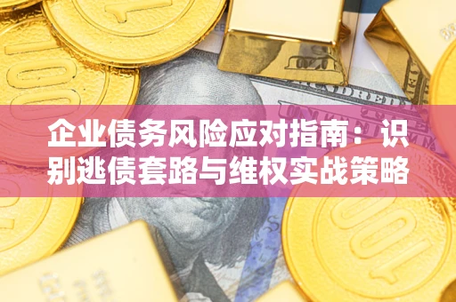 武汉企业债务风险应对指南：识别逃债套路与维权实战策略