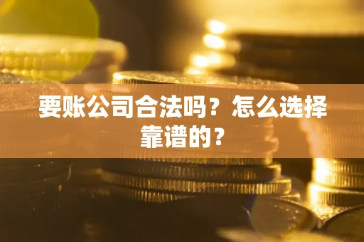 武汉要账公司合法吗？怎么选择靠谱的？