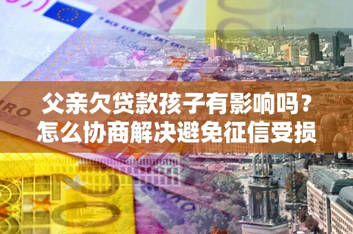 武汉父亲欠贷款孩子有影响吗？怎么协商解决避免征信受损？