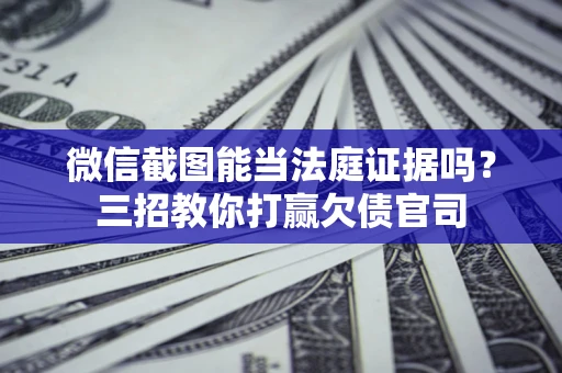 武汉微信截图能当法庭证据吗？三招教你打赢欠债官司