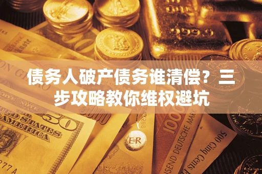 武汉债务人破产债务谁清偿?三步攻略教你维权避坑 武汉债务人破产债务谁清偿?三步攻略教你维权避坑