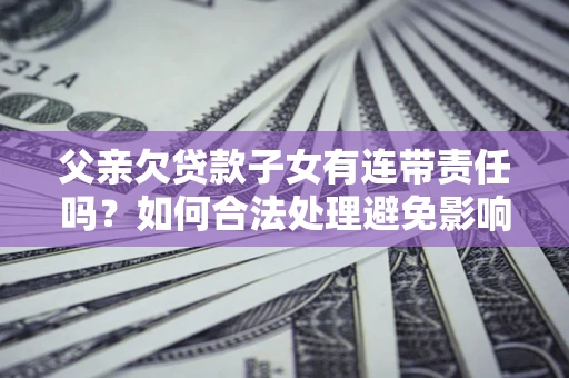 武汉父亲欠贷款子女有连带责任吗？如何合法处理避免影响？