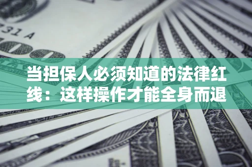 武汉当担保人必须知道的法律红线：这样操作才能全身而退