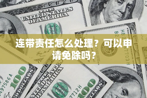 武汉连带责任怎么处理？可以申请免除吗？