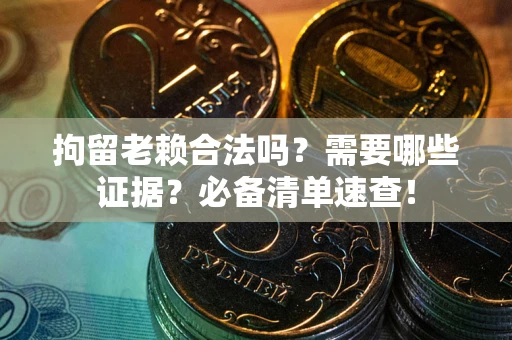 武汉拘留老赖合法吗？需要哪些证据？必备清单速查！