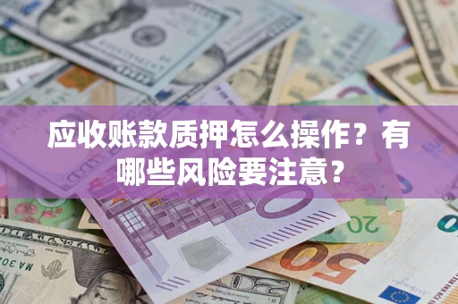 武汉应收账款质押怎么操作？有哪些风险要注意？